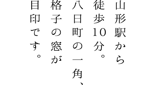 山形駅から徒歩10分。八日町の一角、格子の窓が目印です。