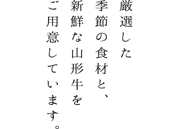 厳選した季節の食材と、新鮮な山形牛をご用意しています。